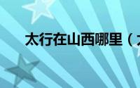 太行在山西哪里（太行市属于哪个省）