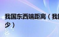 我国东西端距离（我国东西两边相距距离为多少）
