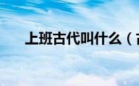 上班古代叫什么（古人对上班的称呼）