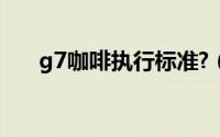 g7咖啡执行标准?（g7咖啡执行标准）