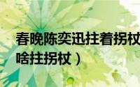 春晚陈奕迅拄着拐杖（陈奕迅2012年春晚为啥拄拐杖）