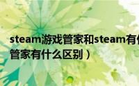 steam游戏管家和steam有什么关系（steam和steam游戏管家有什么区别）
