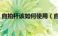 自拍杆该如何使用（自拍杆的正确使用方式）