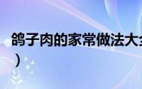 鸽子肉的家常做法大全（鸽子肉家常做法简单）