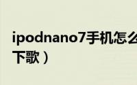 ipodnano7手机怎么下歌（ipodnano6如何下歌）