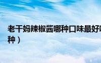 老干妈辣椒酱哪种口味最好吃（老干妈辣椒酱共有多少个品种）