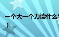 一个大一个力读什么字（一个大一个力什么字）