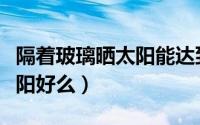 隔着玻璃晒太阳能达到效果吗（隔着玻璃晒太阳好么）