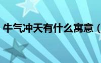 牛气冲天有什么寓意（牛气冲天寓意着什么）