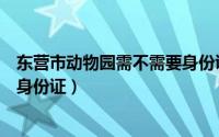 东营市动物园需不需要身份证进去（东营市动物园需不需要身份证）