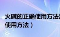 火碱的正确使用方法泡多长时间（火碱的正确使用方法）