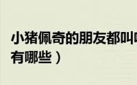 小猪佩奇的朋友都叫啥（小猪佩琦朋友的名单有哪些）