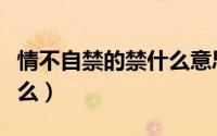 情不自禁的禁什么意思（情不自禁的意思是什么）