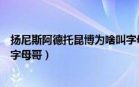 扬尼斯阿德托昆博为啥叫字母哥（克瓦拉茨赫利亚为什么叫字母哥）