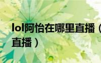 lol阿怡在哪里直播（英雄联盟阿怡现在在哪直播）