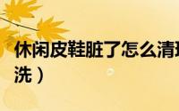 休闲皮鞋脏了怎么清理鞋面（休闲皮鞋怎么清洗）