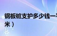 钢板桩支护多少钱一平米（钢板支护桩多少一米）