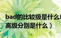 bad的比较级是什么单词（bad的比较级和最高级分别是什么）