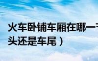 火车卧铺车厢在哪一节（火车卧铺车厢是在车头还是车尾）