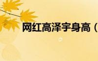 网红高泽宇身高（高泽宇身高多高）