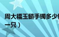 周大福玉髓手镯多少钱一只（玉髓手镯多少钱一只）