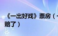 《一出好戏》票房（一出好戏票房是赚了还是赔了）
