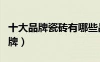 十大品牌瓷砖有哪些品牌（狮王瓷砖是几线品牌）