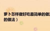 萝卜怎样做好吃最简单的做法大全（萝卜怎样做好吃最简单的做法）