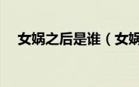 女娲之后是谁（女娲后人最厉害的是谁）