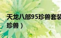 天龙八部95珍兽套装属性（天龙八部95最强珍兽）