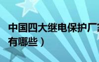 中国四大继电保护厂家和型号（四大继保公司有哪些）