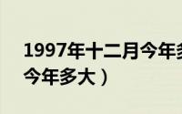 1997年十二月今年多大（1997年12月出生今年多大）