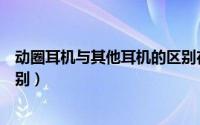 动圈耳机与其他耳机的区别在哪（动圈耳机与其他耳机的区别）