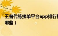 王者代练接单平台app排行榜（王者荣耀代练接单的平台有哪些）