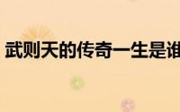 武则天的传奇一生是谁（武则天的传奇一生）