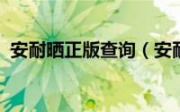 安耐晒正版查询（安耐晒查真伪官网2021）