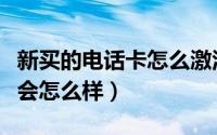 新买的电话卡怎么激活（不用的电话卡不注销会怎么样）