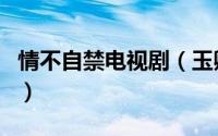 情不自禁电视剧（玉卿主演的情不自禁好看吗）