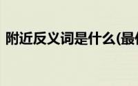 附近反义词是什么(最佳答案)（附近反义词）