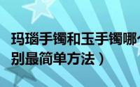 玛瑙手镯和玉手镯哪个更好（玛瑙镯和玉镯鉴别最简单方法）
