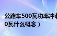 公路车500瓦功率冲刺（骑公路自行车功率500瓦什么概念）