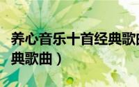 养心音乐十首经典歌曲播放（养心音乐十首经典歌曲）