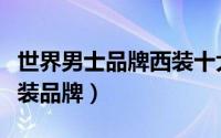 世界男士品牌西装十大排名（世界十大男士西装品牌）