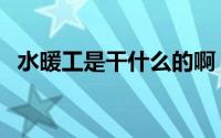 水暖工是干什么的啊（水暖工是干什么的）