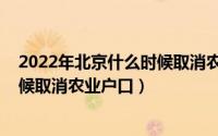 2022年北京什么时候取消农业户口的（2022年北京什么时候取消农业户口）