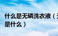 什么是无磷洗衣液（无磷洗衣粉的优点和缺点是什么）