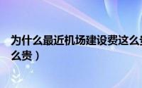 为什么最近机场建设费这么贵呢（为什么最近机场建设费这么贵）