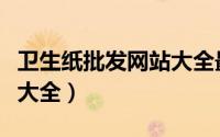 卫生纸批发网站大全最便宜（卫生纸批发网站大全）