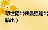 明世隐出装最强输出2023（明世隐出装最强输出）