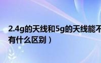 2.4g的天线和5g的天线能不能换来用（2.4g天线和5g天线有什么区别）